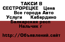 ТАКСИ В СЕСТРОРЕЦКЕ › Цена ­ 120 - Все города Авто » Услуги   . Кабардино-Балкарская респ.,Нальчик г.